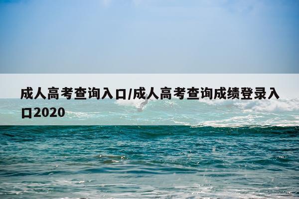 成人高考查询入口/成人高考查询成绩登录入口2020