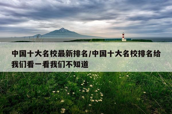 中国十大名校最新排名/中国十大名校排名给我们看一看我们不知道