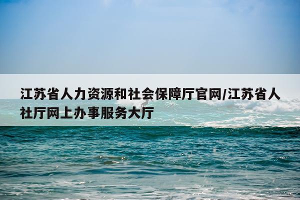 江苏省人力资源和社会保障厅官网/江苏省人社厅网上办事服务大厅