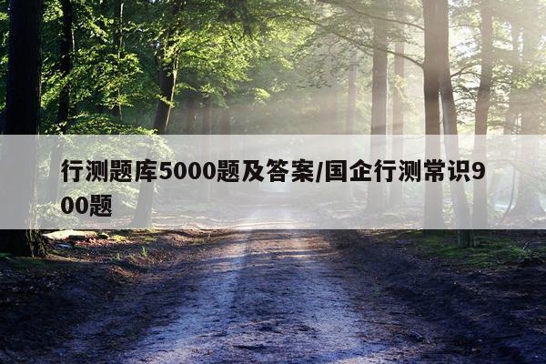 行测题库5000题及答案/国企行测常识900题