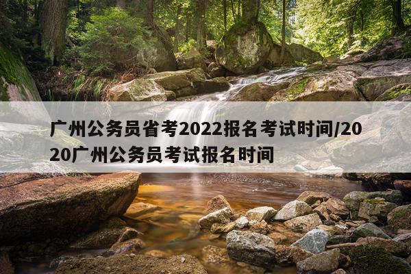 广州公务员省考2022报名考试时间/2020广州公务员考试报名时间