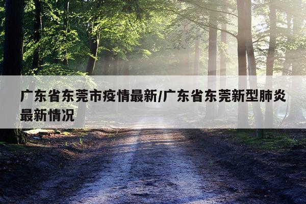 广东省东莞市疫情最新/广东省东莞新型肺炎最新情况