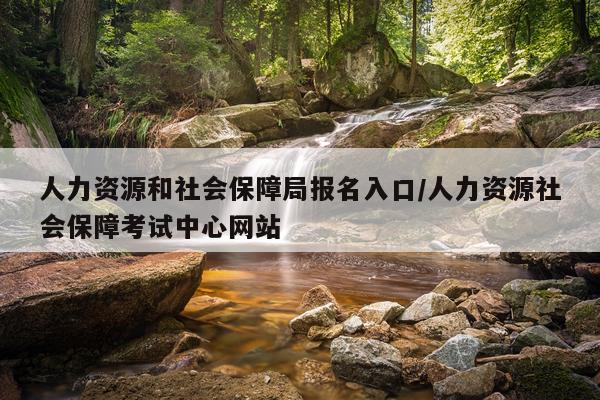 人力资源和社会保障局报名入口/人力资源社会保障考试中心网站