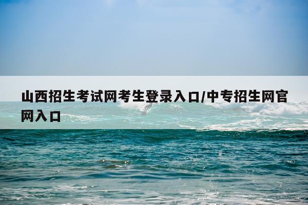 山西招生考试网考生登录入口/中专招生网官网入口