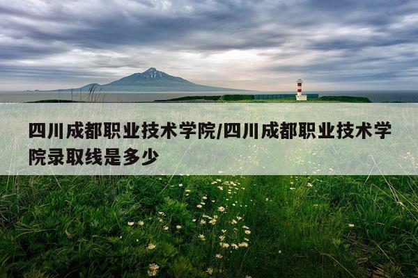 四川成都职业技术学院/四川成都职业技术学院录取线是多少