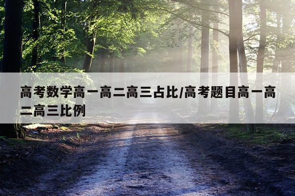 高考数学高一高二高三占比/高考题目高一高二高三比例