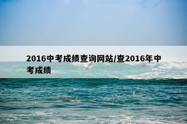 2016中考成绩查询网站/查2016年中考成绩