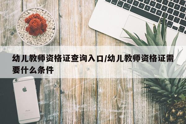 幼儿教师资格证查询入口/幼儿教师资格证需要什么条件
