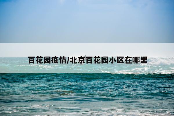 百花园疫情/北京百花园小区在哪里