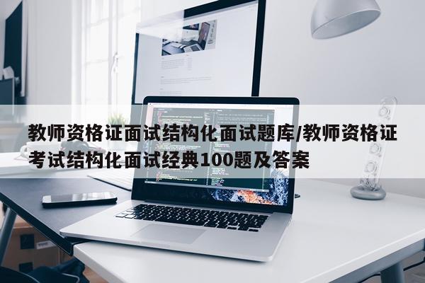 教师资格证面试结构化面试题库/教师资格证考试结构化面试经典100题及答案