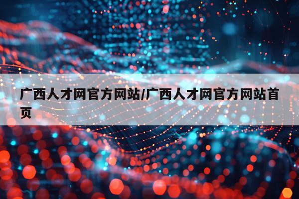 广西人才网官方网站/广西人才网官方网站首页
