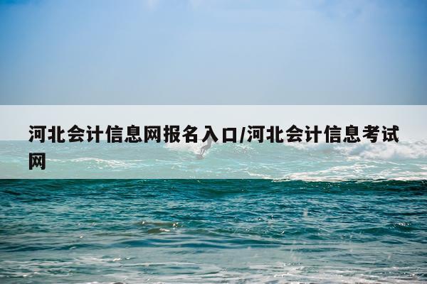 河北会计信息网报名入口/河北会计信息考试网