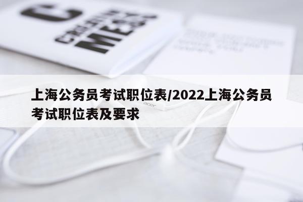 上海公务员考试职位表/2022上海公务员考试职位表及要求