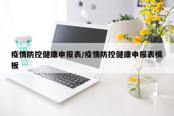疫情防控健康申报表/疫情防控健康申报表模板