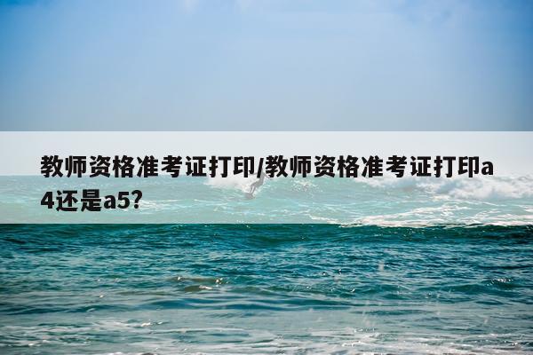 教师资格准考证打印/教师资格准考证打印a4还是a5?
