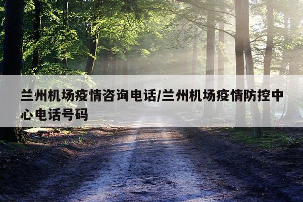 兰州机场疫情咨询电话/兰州机场疫情防控中心电话号码