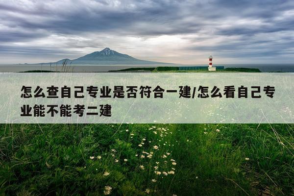 怎么查自己专业是否符合一建/怎么看自己专业能不能考二建