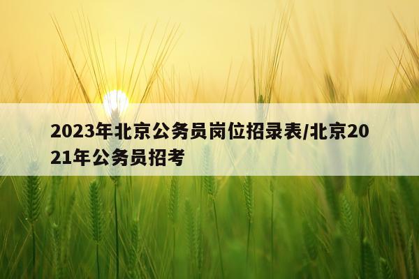 2023年北京公务员岗位招录表/北京2021年公务员招考