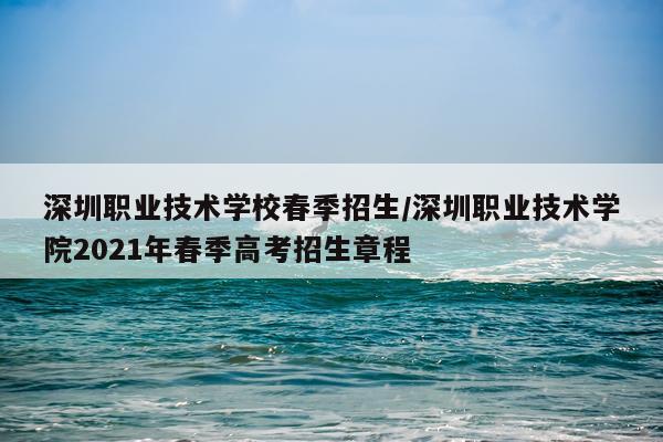深圳职业技术学校春季招生/深圳职业技术学院2021年春季高考招生章程