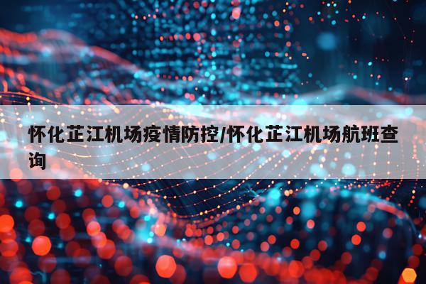 怀化芷江机场疫情防控/怀化芷江机场航班查询