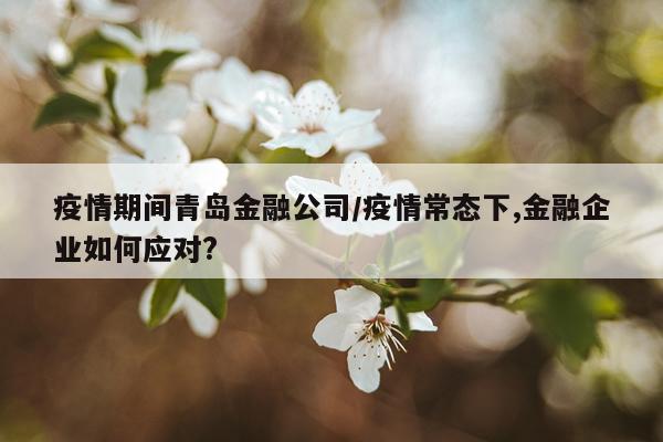 疫情期间青岛金融公司/疫情常态下,金融企业如何应对?
