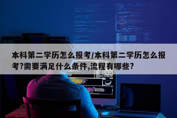 本科第二学历怎么报考/本科第二学历怎么报考?需要满足什么条件,流程有哪些?