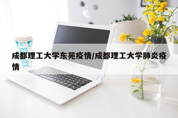 成都理工大学东苑疫情/成都理工大学肺炎疫情