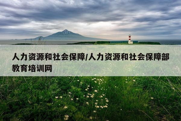 人力资源和社会保障/人力资源和社会保障部教育培训网