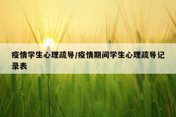 疫情学生心理疏导/疫情期间学生心理疏导记录表