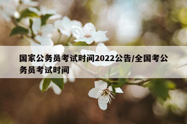 国家公务员考试时间2022公告/全国考公务员考试时间