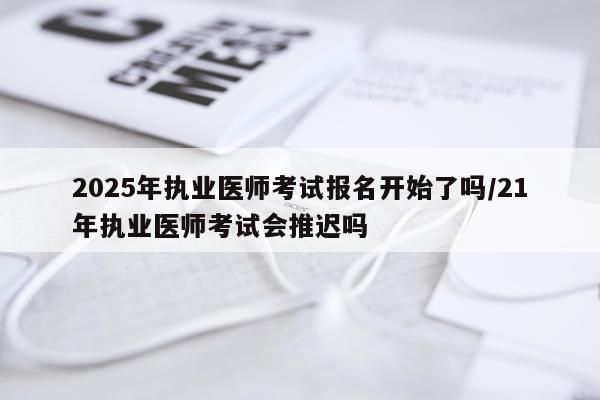 2025年执业医师考试报名开始了吗/21年执业医师考试会推迟吗
