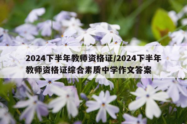2024下半年教师资格证/2024下半年教师资格证综合素质中学作文答案