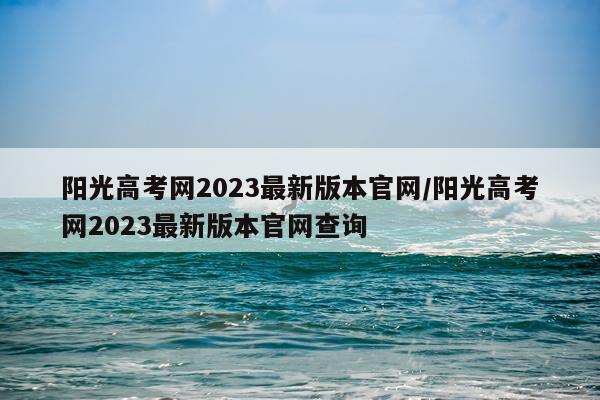 阳光高考网2023最新版本官网/阳光高考网2023最新版本官网查询