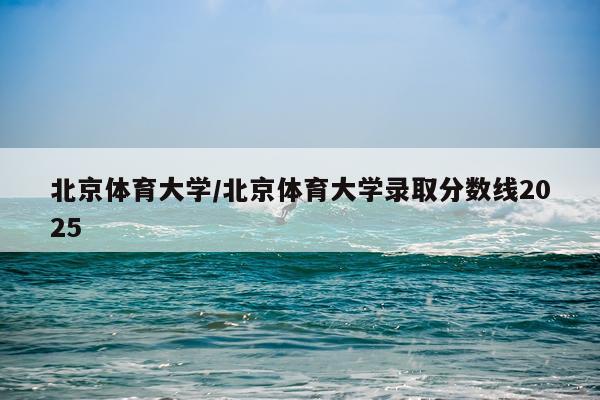 北京体育大学/北京体育大学录取分数线2025