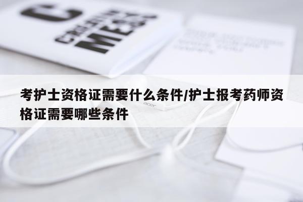 考护士资格证需要什么条件/护士报考药师资格证需要哪些条件