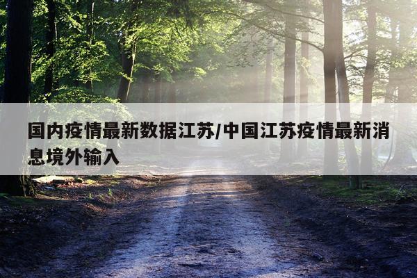 国内疫情最新数据江苏/中国江苏疫情最新消息境外输入