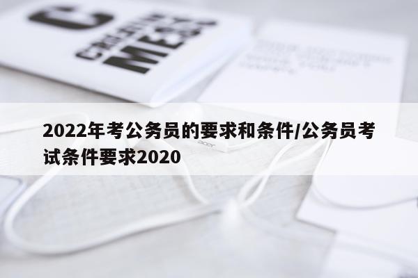 2022年考公务员的要求和条件/公务员考试条件要求2020