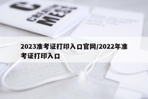 2023准考证打印入口官网/2022年准考证打印入口