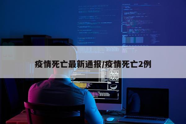 疫情死亡最新通报/疫情死亡2例