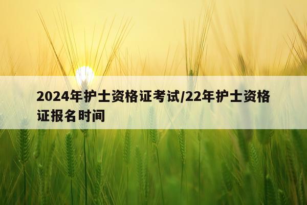 2024年护士资格证考试/22年护士资格证报名时间