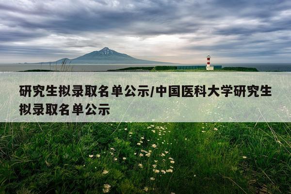 研究生拟录取名单公示/中国医科大学研究生拟录取名单公示