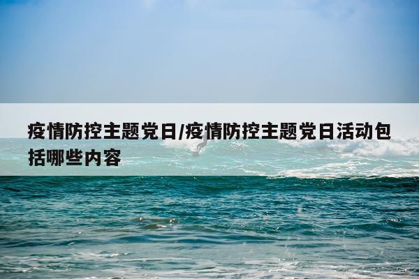 疫情防控主题党日/疫情防控主题党日活动包括哪些内容