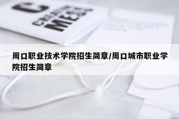 周口职业技术学院招生简章/周口城市职业学院招生简章