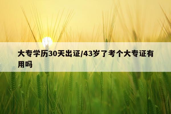 大专学历30天出证/43岁了考个大专证有用吗