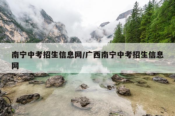 南宁中考招生信息网/广西南宁中考招生信息网