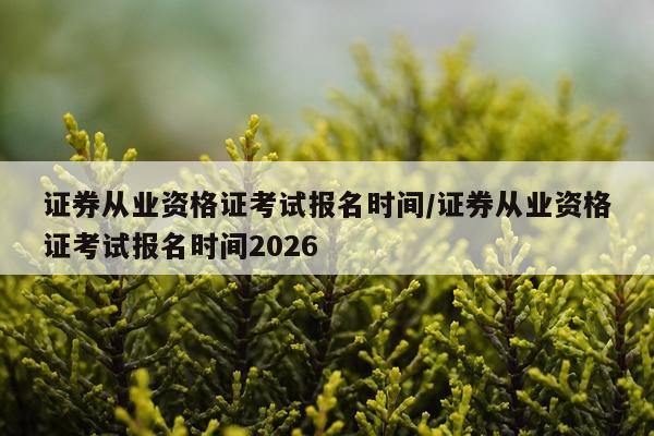 证券从业资格证考试报名时间/证券从业资格证考试报名时间2026