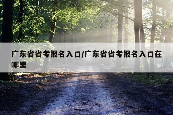 广东省省考报名入口/广东省省考报名入口在哪里