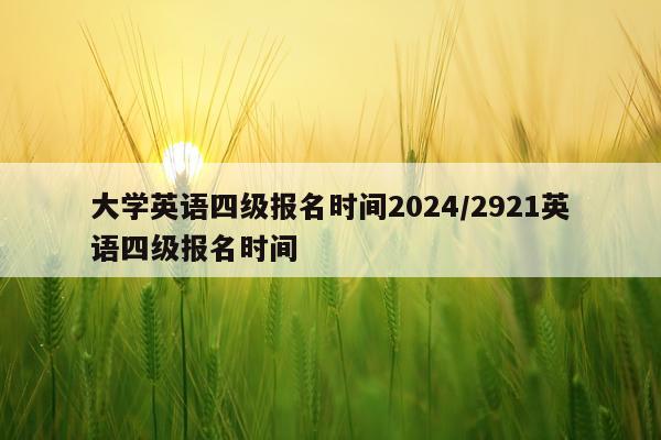 大学英语四级报名时间2024/2921英语四级报名时间