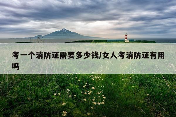 考一个消防证需要多少钱/女人考消防证有用吗