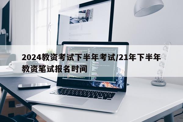 2024教资考试下半年考试/21年下半年教资笔试报名时间